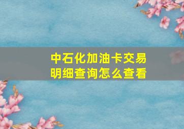 中石化加油卡交易明细查询怎么查看