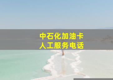 中石化加油卡人工服务电话