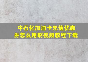 中石化加油卡充值优惠券怎么用啊视频教程下载