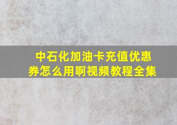 中石化加油卡充值优惠券怎么用啊视频教程全集