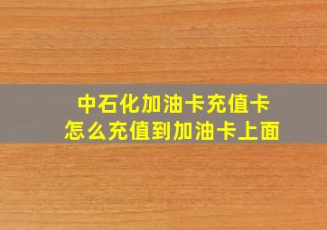 中石化加油卡充值卡怎么充值到加油卡上面