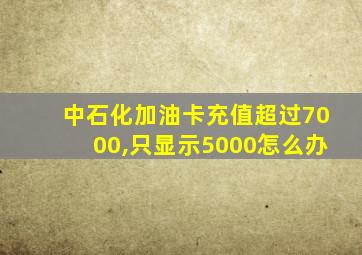 中石化加油卡充值超过7000,只显示5000怎么办