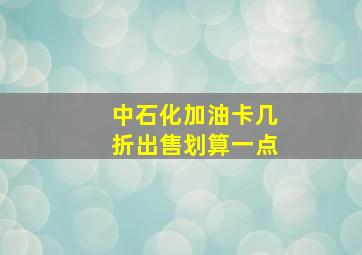 中石化加油卡几折出售划算一点