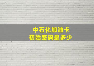 中石化加油卡初始密码是多少