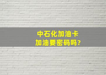 中石化加油卡加油要密码吗?