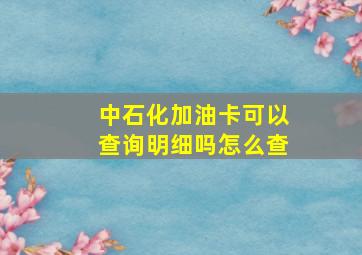 中石化加油卡可以查询明细吗怎么查