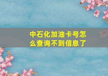 中石化加油卡号怎么查询不到信息了