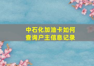 中石化加油卡如何查询户主信息记录