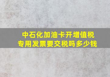 中石化加油卡开增值税专用发票要交税吗多少钱