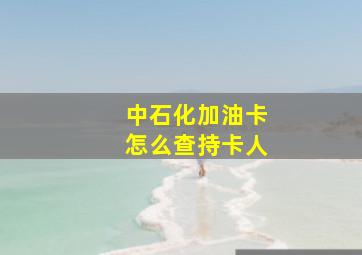 中石化加油卡怎么查持卡人