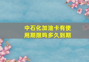 中石化加油卡有使用期限吗多久到期