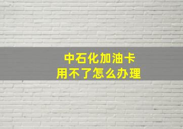 中石化加油卡用不了怎么办理