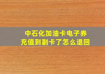 中石化加油卡电子券充值到副卡了怎么退回