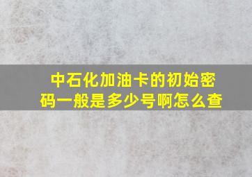 中石化加油卡的初始密码一般是多少号啊怎么查