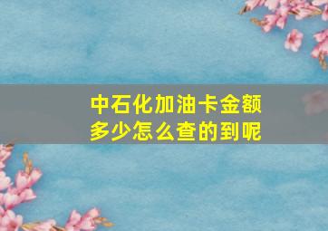 中石化加油卡金额多少怎么查的到呢