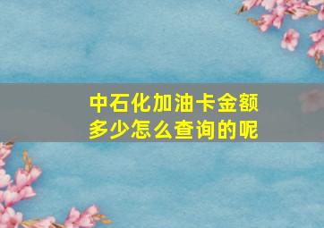 中石化加油卡金额多少怎么查询的呢