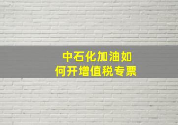 中石化加油如何开增值税专票