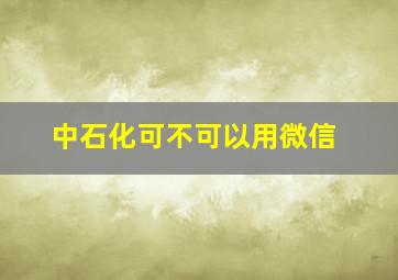 中石化可不可以用微信