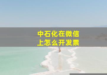 中石化在微信上怎么开发票