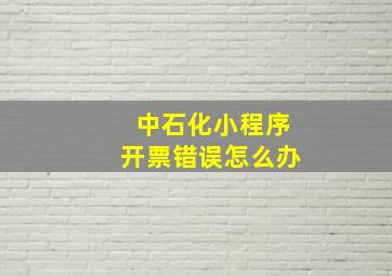 中石化小程序开票错误怎么办