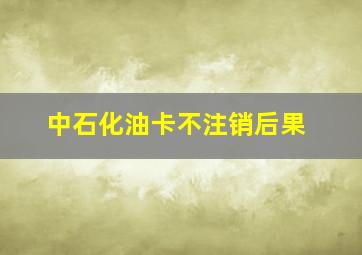 中石化油卡不注销后果