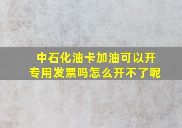 中石化油卡加油可以开专用发票吗怎么开不了呢