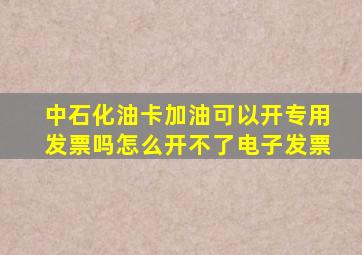 中石化油卡加油可以开专用发票吗怎么开不了电子发票