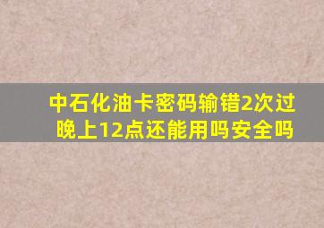 中石化油卡密码输错2次过晚上12点还能用吗安全吗