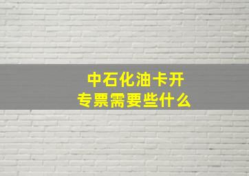 中石化油卡开专票需要些什么