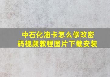 中石化油卡怎么修改密码视频教程图片下载安装