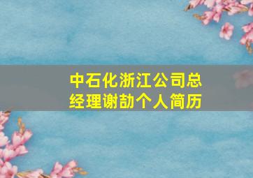 中石化浙江公司总经理谢劼个人简历