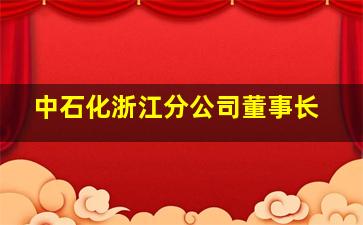 中石化浙江分公司董事长