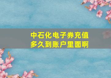 中石化电子券充值多久到账户里面啊