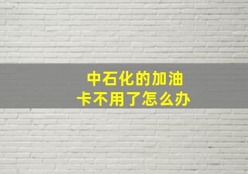 中石化的加油卡不用了怎么办