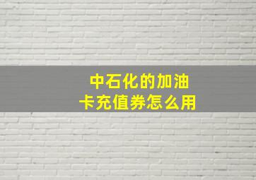 中石化的加油卡充值券怎么用