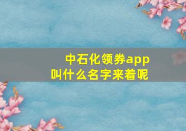 中石化领券app叫什么名字来着呢