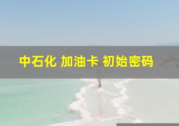 中石化 加油卡 初始密码