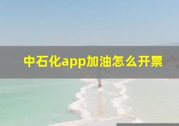 中石化app加油怎么开票