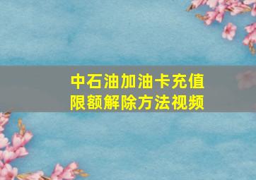 中石油加油卡充值限额解除方法视频