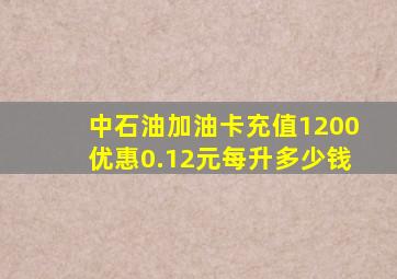 中石油加油卡充值1200优惠0.12元每升多少钱