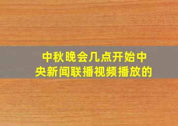 中秋晚会几点开始中央新闻联播视频播放的