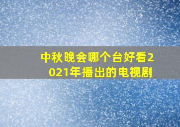 中秋晚会哪个台好看2021年播出的电视剧