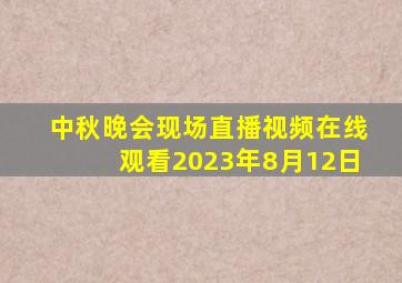 中秋晚会现场直播视频在线观看2023年8月12日