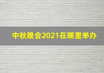 中秋晚会2021在哪里举办