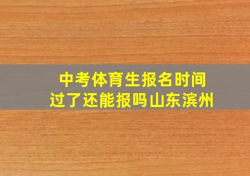 中考体育生报名时间过了还能报吗山东滨州