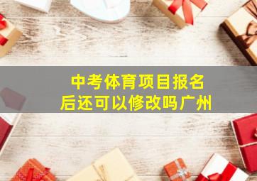 中考体育项目报名后还可以修改吗广州