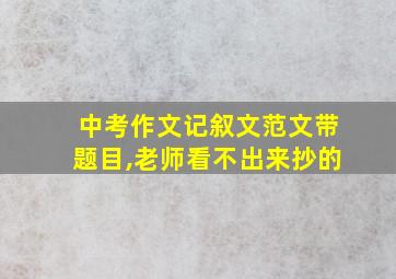 中考作文记叙文范文带题目,老师看不出来抄的