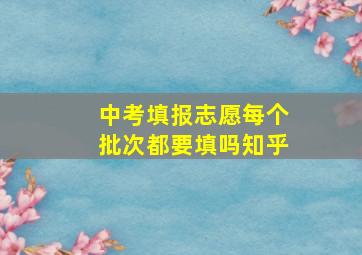 中考填报志愿每个批次都要填吗知乎