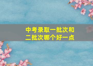 中考录取一批次和二批次哪个好一点