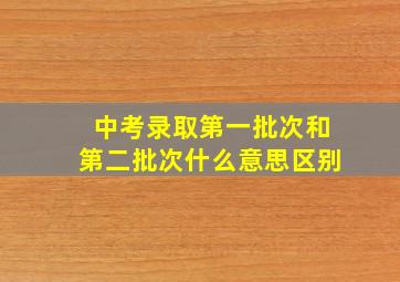 中考录取第一批次和第二批次什么意思区别